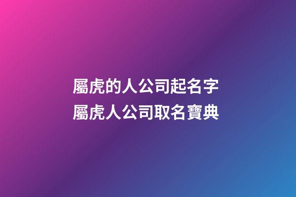 屬虎的人公司起名字 屬虎人公司取名寶典-第1張-公司起名-玄機派